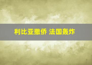 利比亚撤侨 法国轰炸